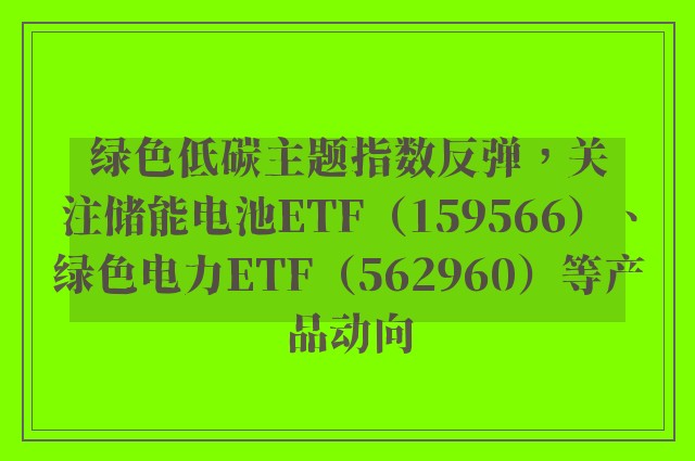 绿色低碳主题指数反弹，关注储能电池ETF（159566）、绿色电力ETF（562960）等产品动向