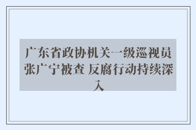 广东省政协机关一级巡视员张广宁被查 反腐行动持续深入