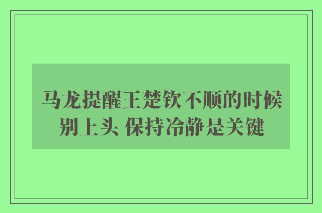 马龙提醒王楚钦不顺的时候别上头 保持冷静是关键