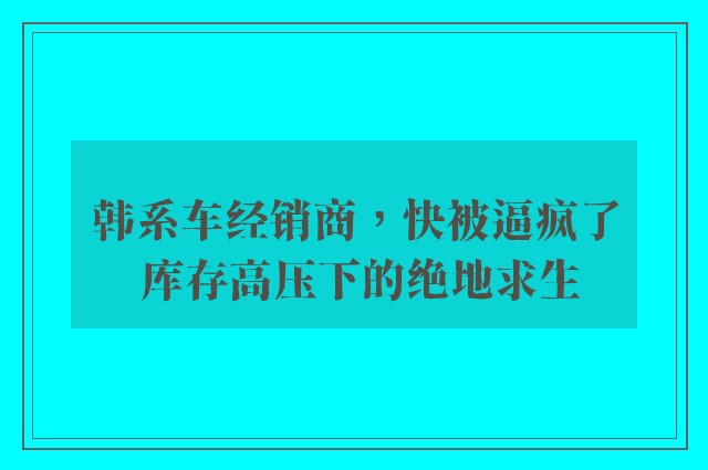 韩系车经销商，快被逼疯了 库存高压下的绝地求生