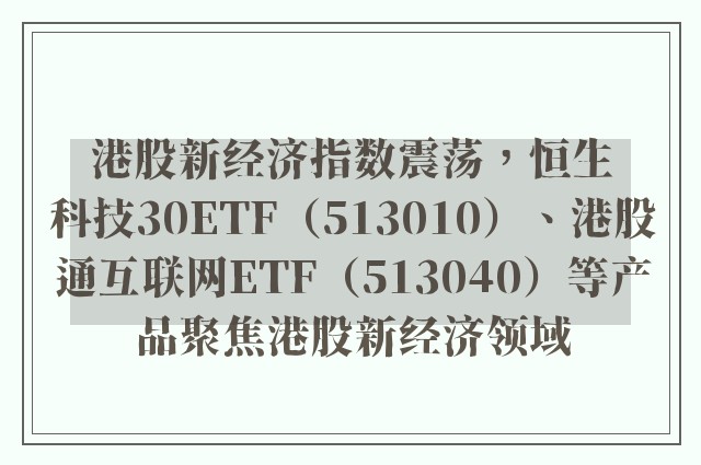 港股新经济指数震荡，恒生科技30ETF（513010）、港股通互联网ETF（513040）等产品聚焦港股新经济领域