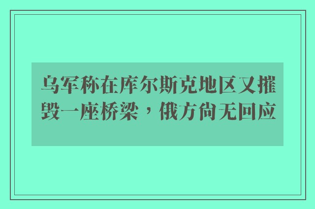 乌军称在库尔斯克地区又摧毁一座桥梁，俄方尚无回应