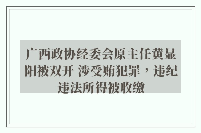 广西政协经委会原主任黄显阳被双开 涉受贿犯罪，违纪违法所得被收缴