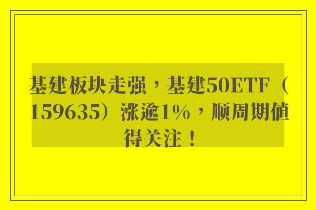 基建板块走强，基建50ETF（159635）涨逾1%，顺周期值得关注！