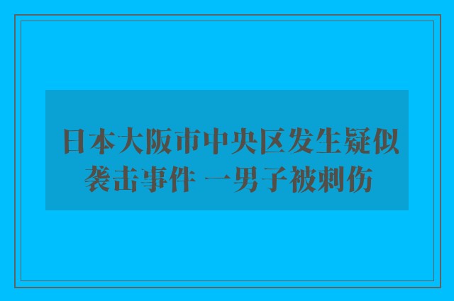 日本大阪市中央区发生疑似袭击事件 一男子被刺伤