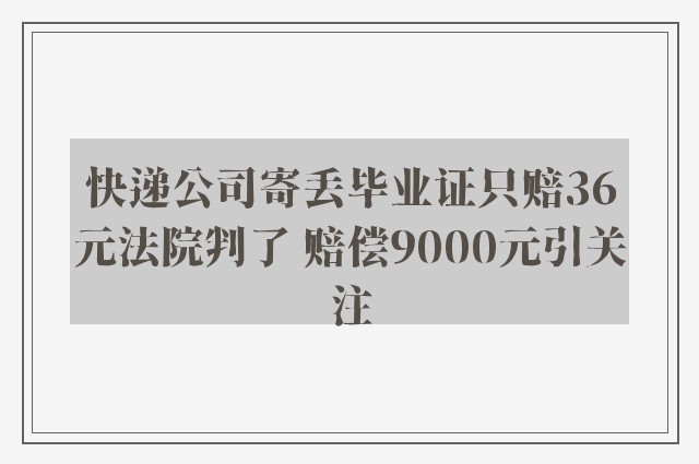 快递公司寄丢毕业证只赔36元法院判了 赔偿9000元引关注