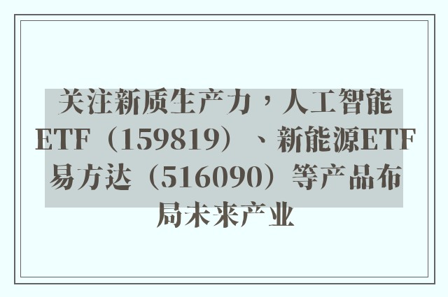 关注新质生产力，人工智能ETF（159819）、新能源ETF易方达（516090）等产品布局未来产业