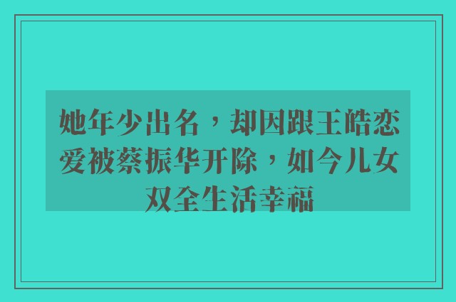 她年少出名，却因跟王皓恋爱被蔡振华开除，如今儿女双全生活幸福