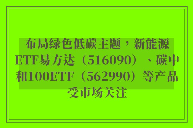 布局绿色低碳主题，新能源ETF易方达（516090）、碳中和100ETF（562990）等产品受市场关注