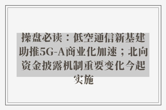 操盘必读：低空通信新基建助推5G-A商业化加速；北向资金披露机制重要变化今起实施