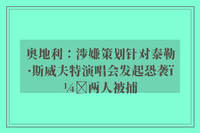 奥地利：涉嫌策划针对泰勒·斯威夫特演唱会发起恐袭，两人被捕