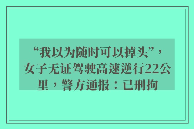 “我以为随时可以掉头”，女子无证驾驶高速逆行22公里，警方通报：已刑拘