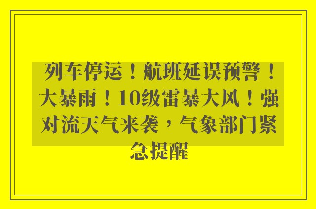 列车停运！航班延误预警！大暴雨！10级雷暴大风！强对流天气来袭，气象部门紧急提醒