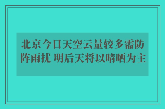 北京今日天空云量较多需防阵雨扰 明后天将以晴晒为主