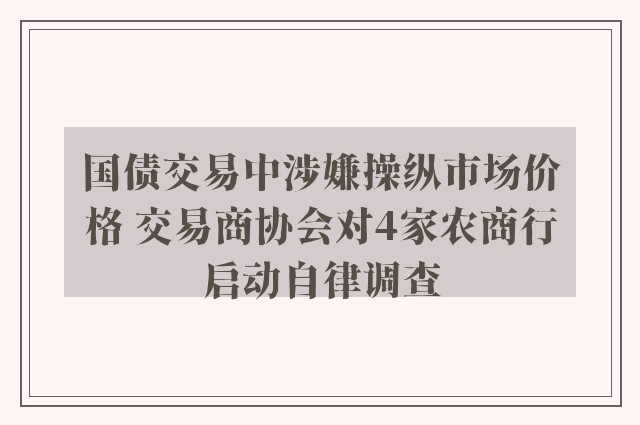 国债交易中涉嫌操纵市场价格 交易商协会对4家农商行启动自律调查