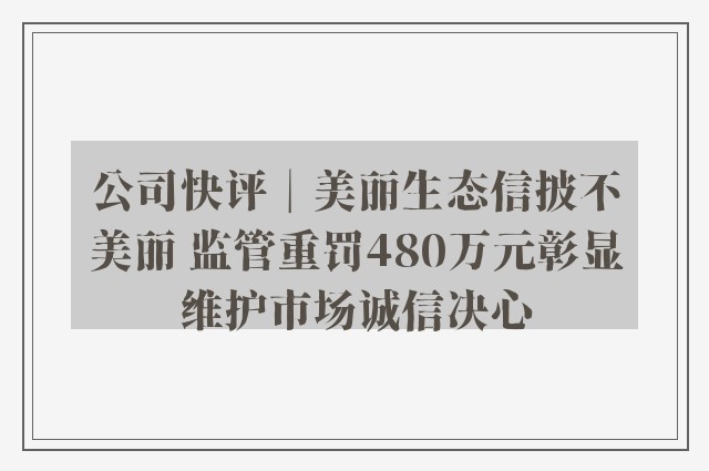 公司快评︱美丽生态信披不美丽 监管重罚480万元彰显维护市场诚信决心