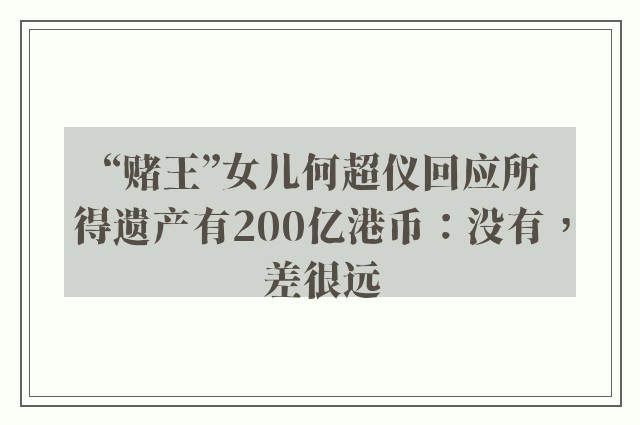 “赌王”女儿何超仪回应所得遗产有200亿港币：没有，差很远