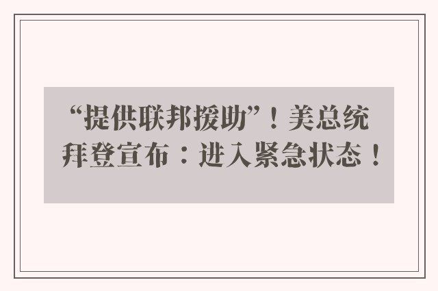 “提供联邦援助”！美总统拜登宣布：进入紧急状态！