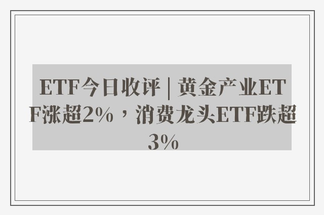 ETF今日收评 | 黄金产业ETF涨超2%，消费龙头ETF跌超3%