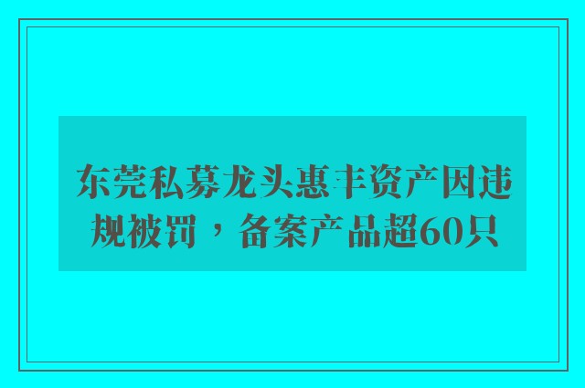 东莞私募龙头惠丰资产因违规被罚，备案产品超60只