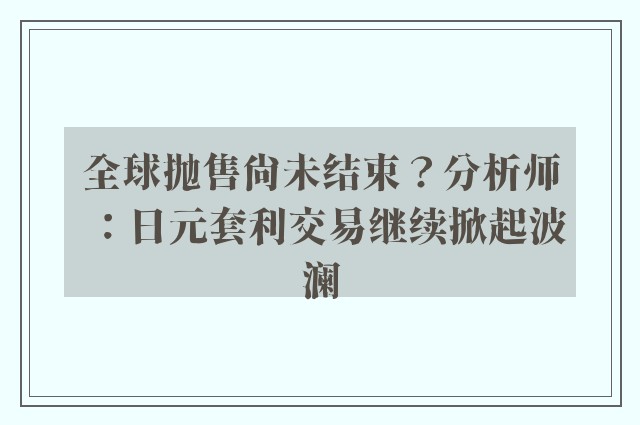 全球抛售尚未结束？分析师：日元套利交易继续掀起波澜