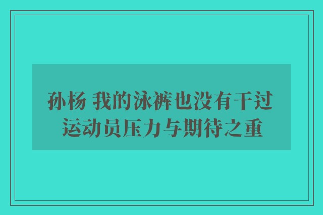 孙杨 我的泳裤也没有干过 运动员压力与期待之重