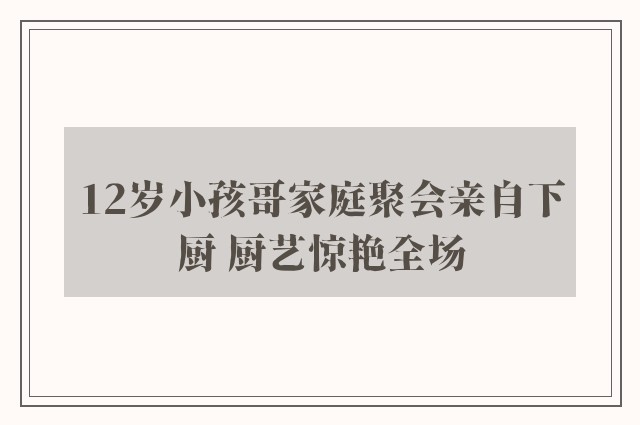 12岁小孩哥家庭聚会亲自下厨 厨艺惊艳全场