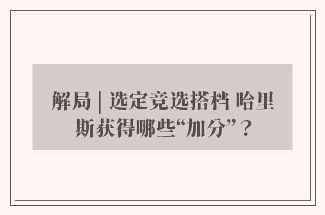 解局 | 选定竞选搭档 哈里斯获得哪些“加分”？