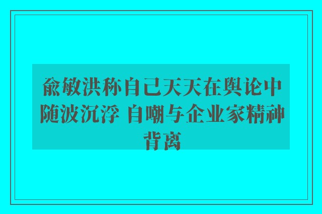 俞敏洪称自己天天在舆论中随波沉浮 自嘲与企业家精神背离