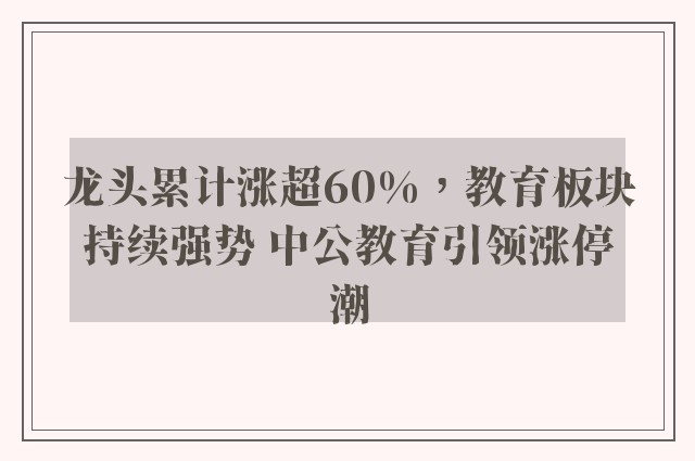 龙头累计涨超60%，教育板块持续强势 中公教育引领涨停潮