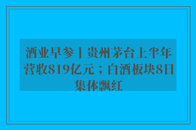 酒业早参丨贵州茅台上半年营收819亿元；白酒板块8日集体飘红