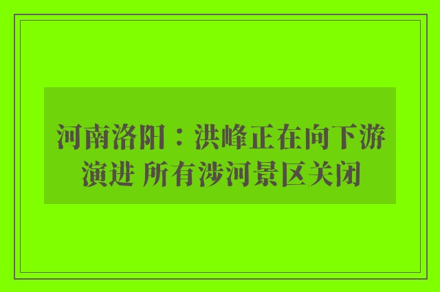 河南洛阳：洪峰正在向下游演进 所有涉河景区关闭