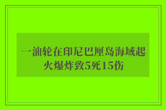 一油轮在印尼巴厘岛海域起火爆炸致5死15伤