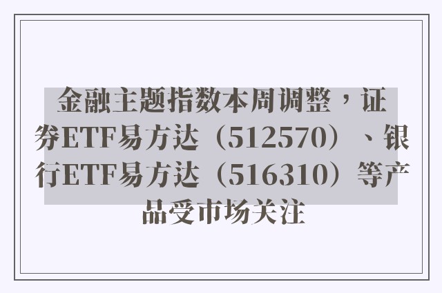 金融主题指数本周调整，证券ETF易方达（512570）、银行ETF易方达（516310）等产品受市场关注