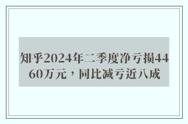 知乎2024年二季度净亏损4460万元，同比减亏近八成