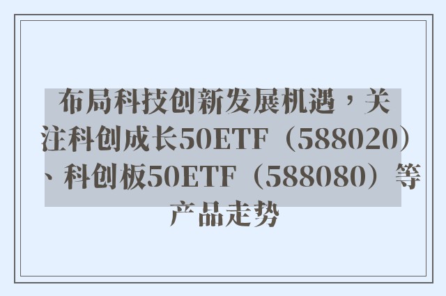 布局科技创新发展机遇，关注科创成长50ETF（588020）、科创板50ETF（588080）等产品走势