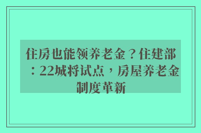 住房也能领养老金？住建部：22城将试点，房屋养老金制度革新