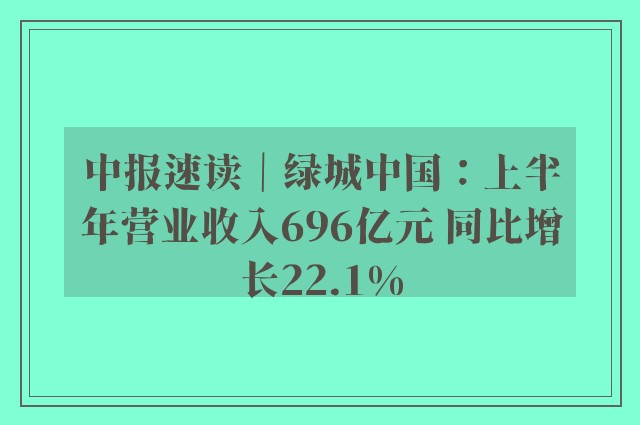 中报速读｜绿城中国：上半年营业收入696亿元 同比增长22.1%