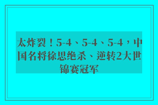 太炸裂！5-4、5-4、5-4，中国名将徐思绝杀、逆转2大世锦赛冠军