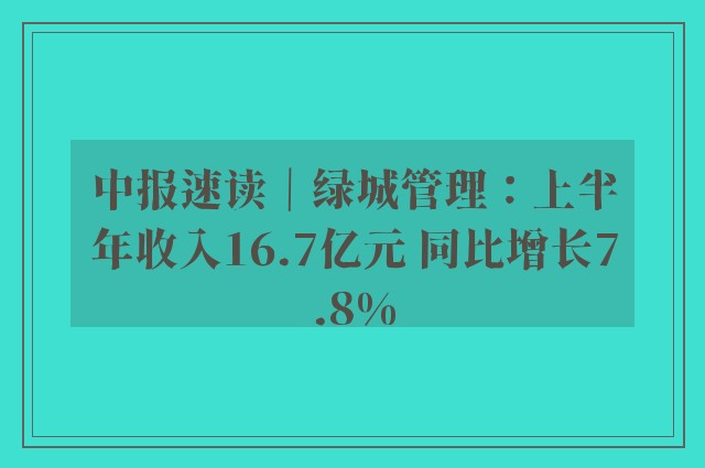 中报速读｜绿城管理：上半年收入16.7亿元 同比增长7.8%