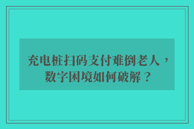 充电桩扫码支付难倒老人，数字困境如何破解？