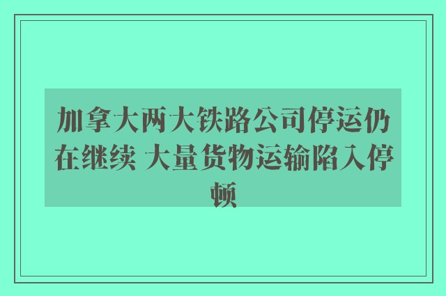 加拿大两大铁路公司停运仍在继续 大量货物运输陷入停顿