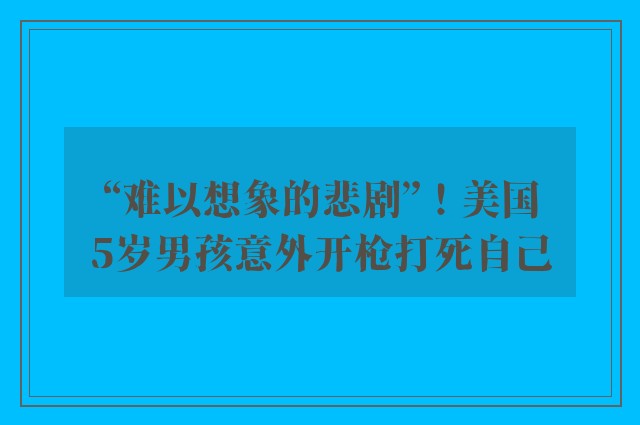 “难以想象的悲剧”！美国5岁男孩意外开枪打死自己