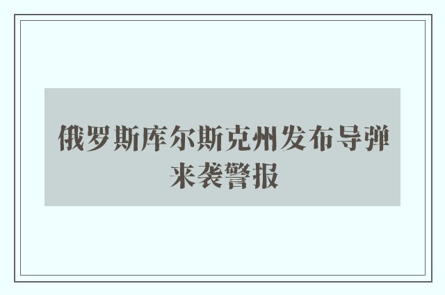 俄罗斯库尔斯克州发布导弹来袭警报