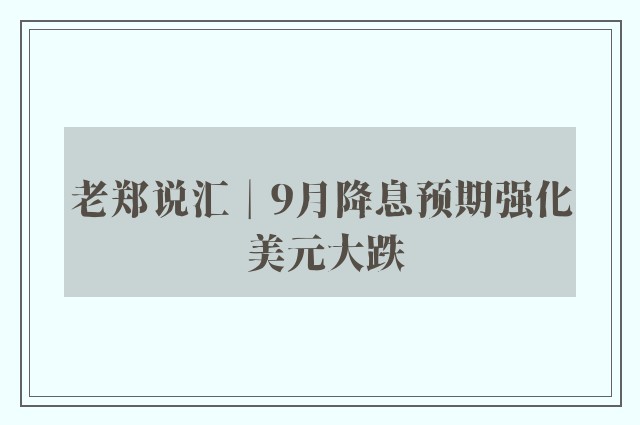 老郑说汇︱9月降息预期强化 美元大跌