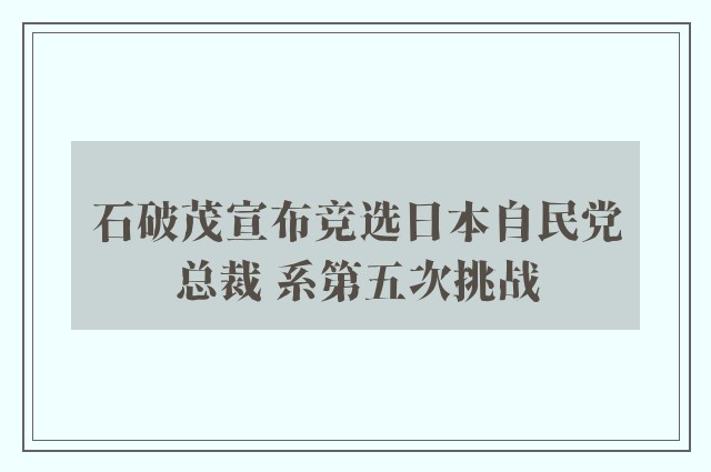 石破茂宣布竞选日本自民党总裁 系第五次挑战