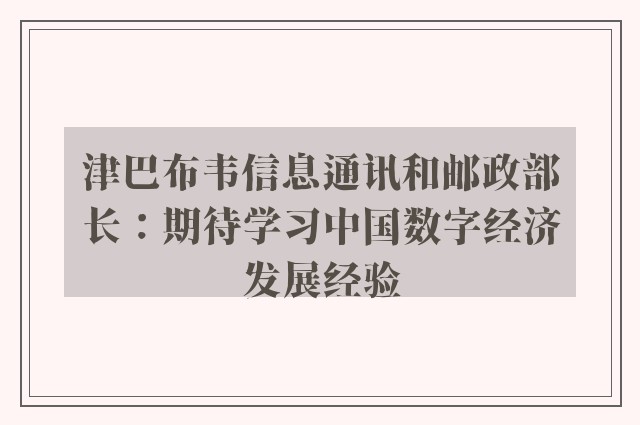 津巴布韦信息通讯和邮政部长：期待学习中国数字经济发展经验