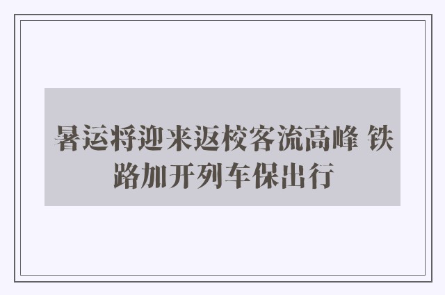 暑运将迎来返校客流高峰 铁路加开列车保出行