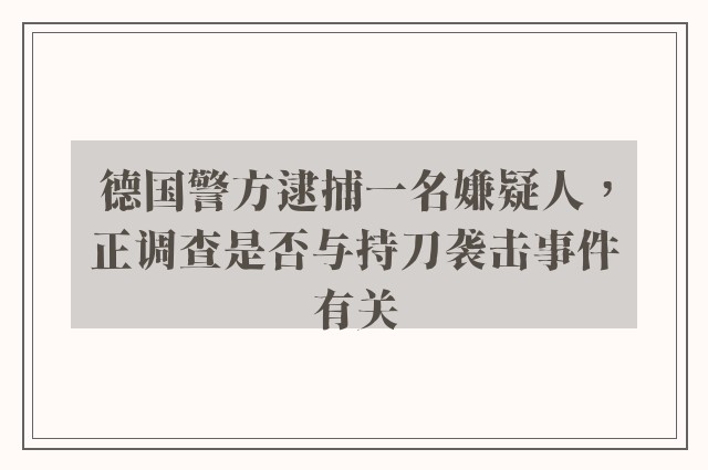 德国警方逮捕一名嫌疑人，正调查是否与持刀袭击事件有关