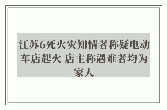 江苏6死火灾知情者称疑电动车店起火 店主称遇难者均为家人